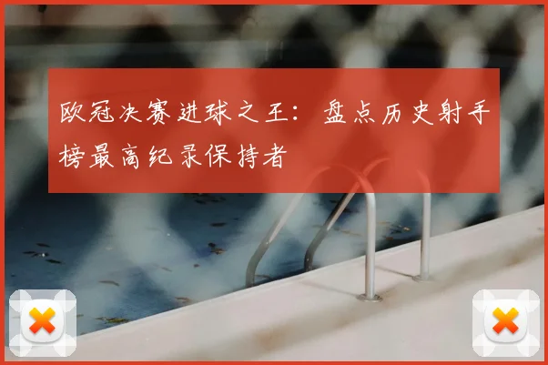 欧冠决赛进球之王：盘点历史射手榜最高纪录保持者