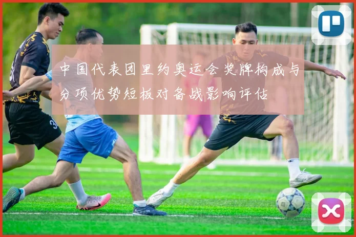 中国代表团里约奥运会奖牌构成与分项优势短板对备战影响评估