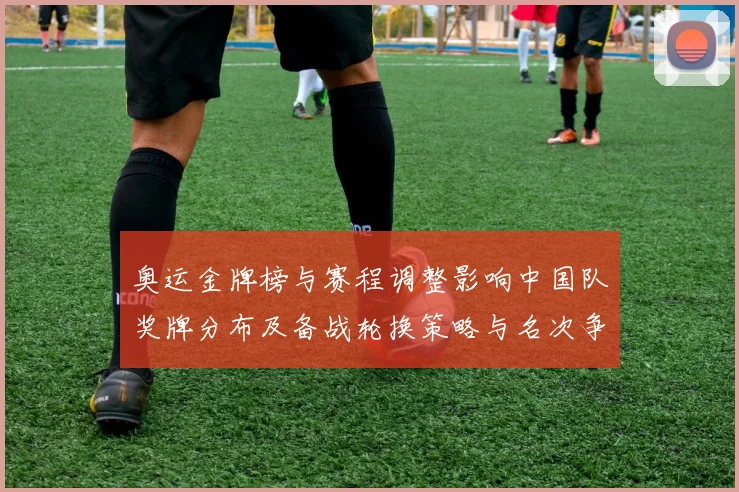 奥运金牌榜与赛程调整影响中国队奖牌分布及备战轮换策略与名次争夺