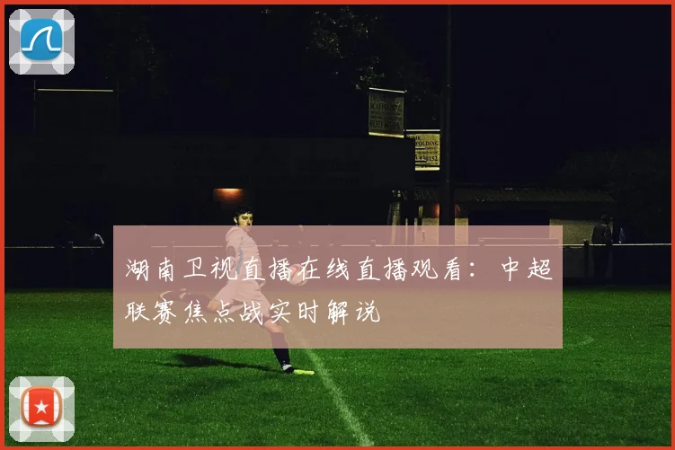 湖南卫视直播在线直播观看：中超联赛焦点战实时解说