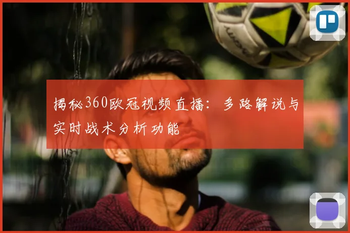 揭秘360欧冠视频直播：多路解说与实时战术分析功能