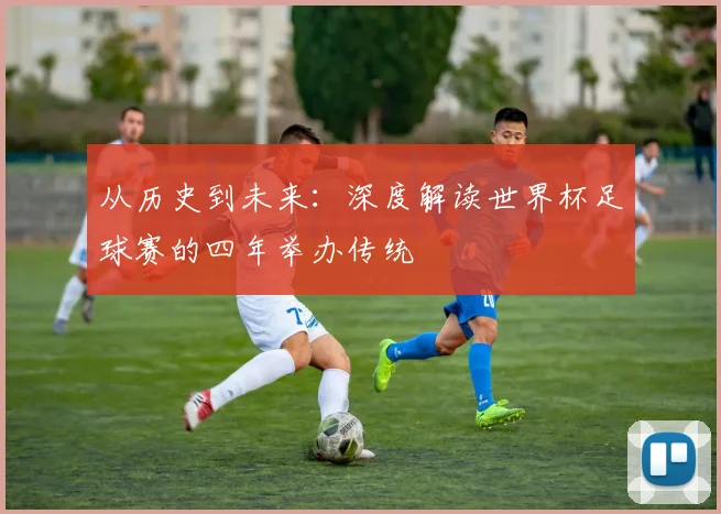 从历史到未来:深度解读世界杯足球赛的四年举办传统