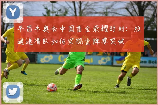 平昌冬奥会中国首金荣耀时刻：短道速滑队如何实现金牌零突破