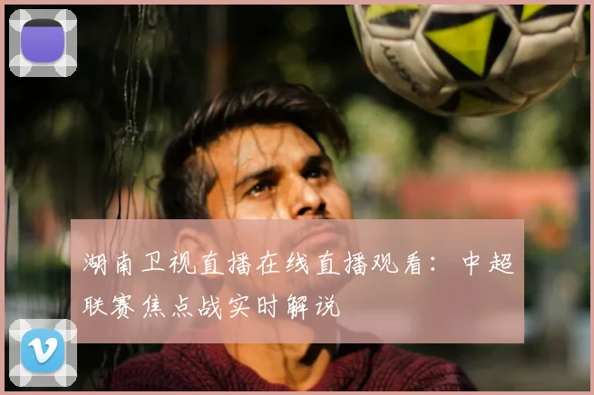湖南卫视直播在线直播观看:中超联赛焦点战实时解说