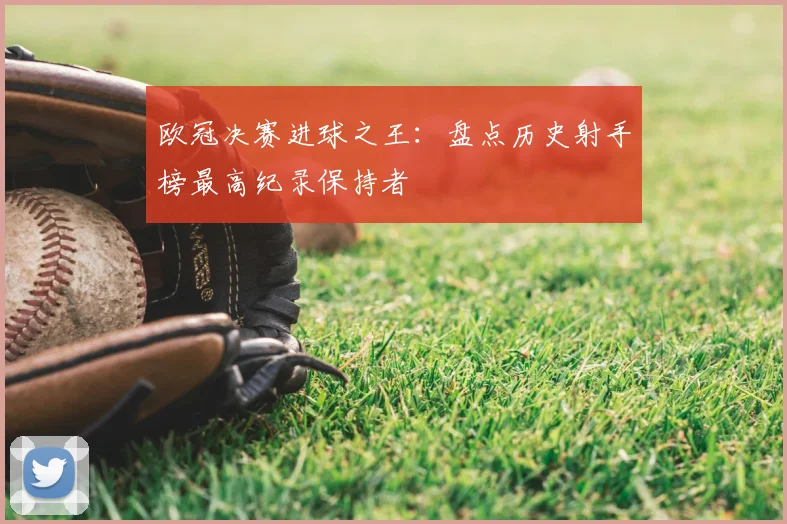 欧冠决赛进球之王：盘点历史射手榜最高纪录保持者