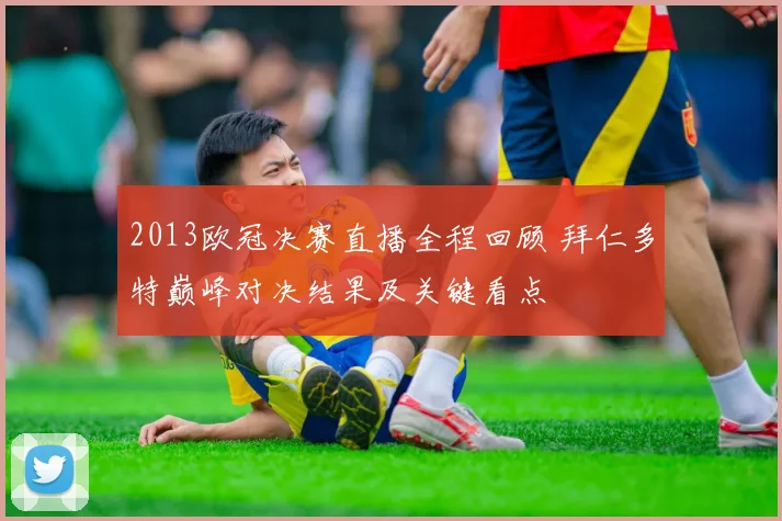 2013欧冠决赛直播全程回顾 拜仁多特巅峰对决结果及关键看点