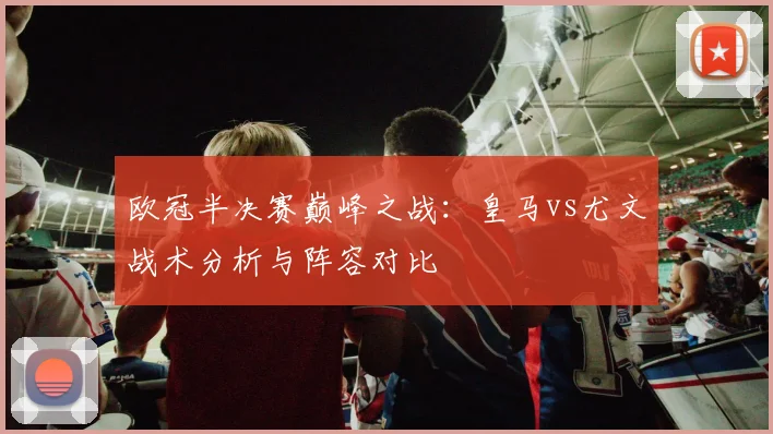 欧冠半决赛巅峰之战：皇马vs尤文战术分析与阵容对比