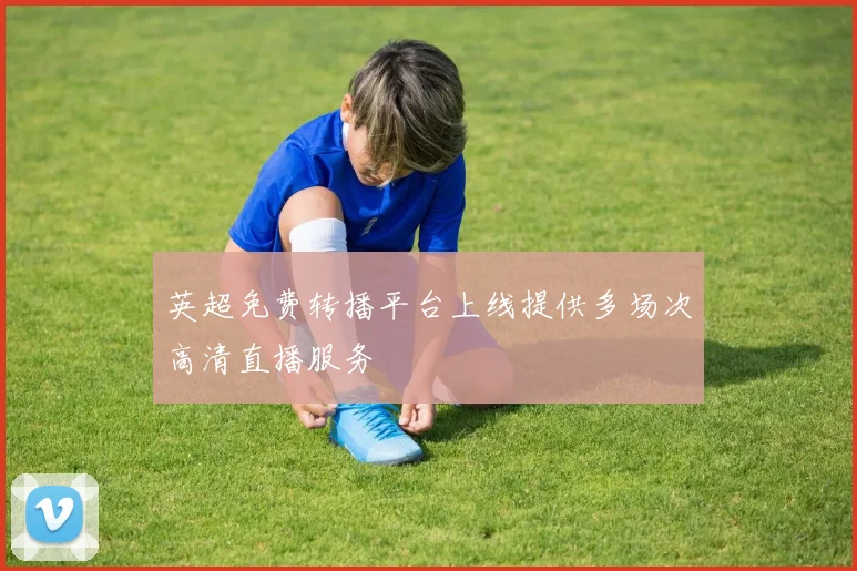 英超免费转播平台上线提供多场次高清直播服务