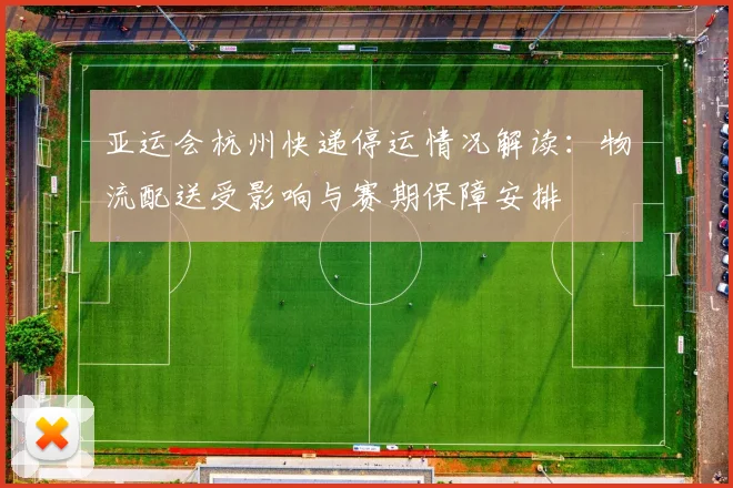 亚运会杭州快递停运情况解读：物流配送受影响与赛期保障安排