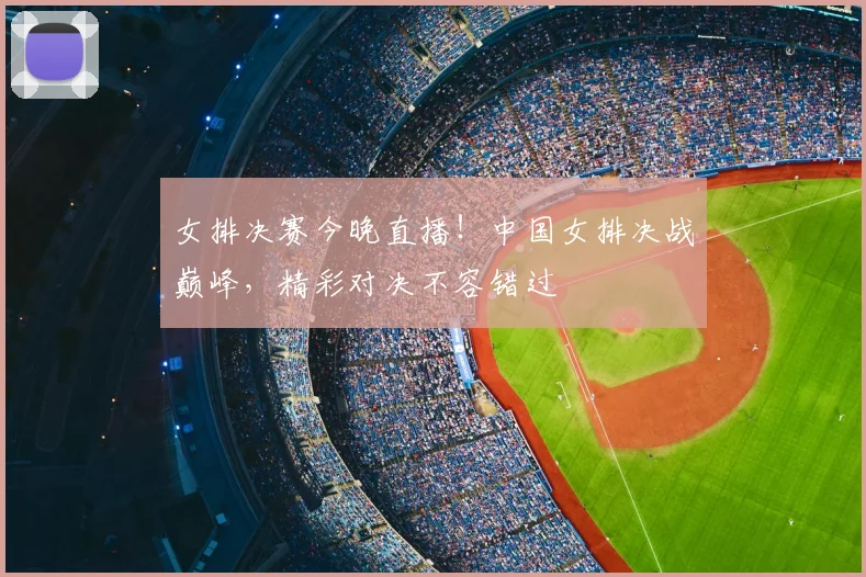 女排决赛今晚直播！中国女排决战巅峰，精彩对决不容错过