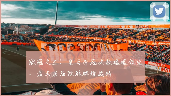 欧冠之王！皇马夺冠次数遥遥领先，盘点历届欧冠辉煌战绩