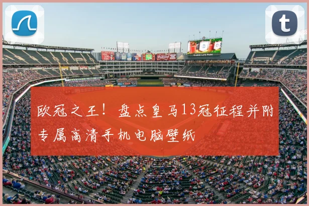 欧冠之王！盘点皇马13冠征程并附专属高清手机电脑壁纸