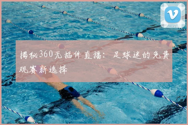揭秘360无插件直播：足球迷的免费观赛新选择