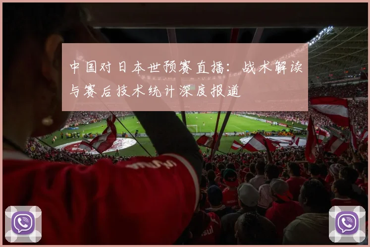 中国对日本世预赛直播：战术解读与赛后技术统计深度报道